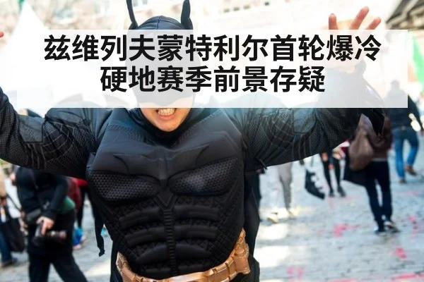 兹维列夫蒙特利尔首轮爆冷 硬地赛季前景存疑