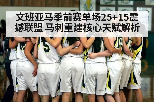 文班亚马季前赛单场25+15震撼联盟 马刺重建核心天赋解析