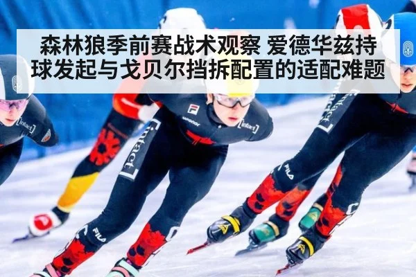 森林狼季前赛战术观察 爱德华兹持球发起与戈贝尔挡拆配置的适配难题