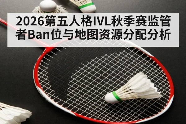 2026第五人格IVL秋季赛监管者Ban位与地图资源分配分析
