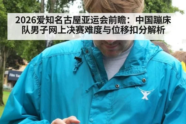 2026爱知名古屋亚运会前瞻：中国蹦床队男子网上决赛难度与位移扣分解析