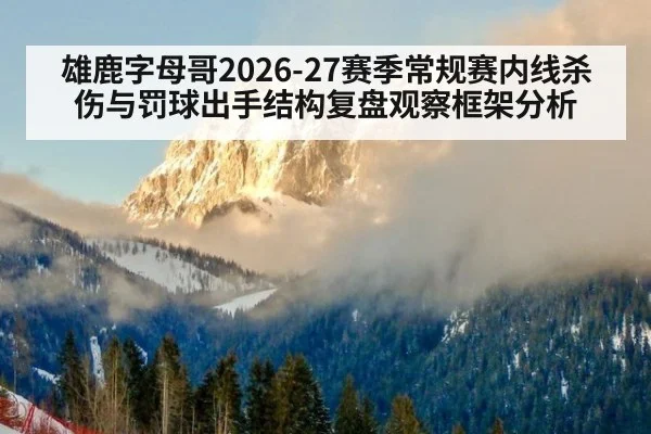雄鹿字母哥2026-27赛季常规赛内线杀伤与罚球出手结构复盘观察框架分析