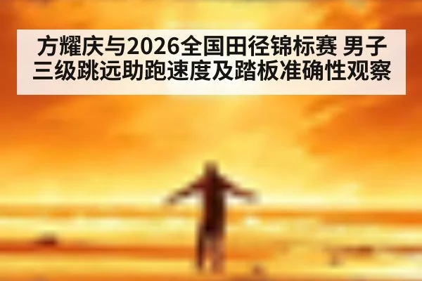 方耀庆与2026全国田径锦标赛 男子三级跳远助跑速度及踏板准确性观察